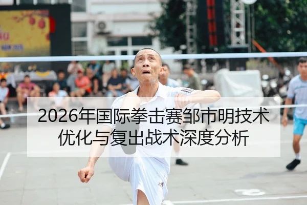 2026年国际拳击赛邹市明技术优化与复出战术深度分析