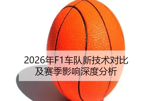 2026年F1车队新技术对比及赛季影响深度分析