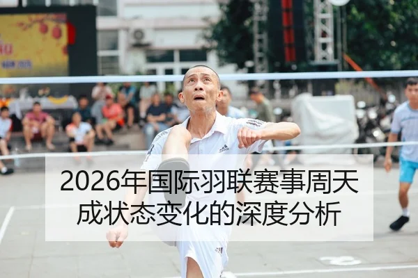 2026年国际羽联赛事周天成状态变化的深度分析
