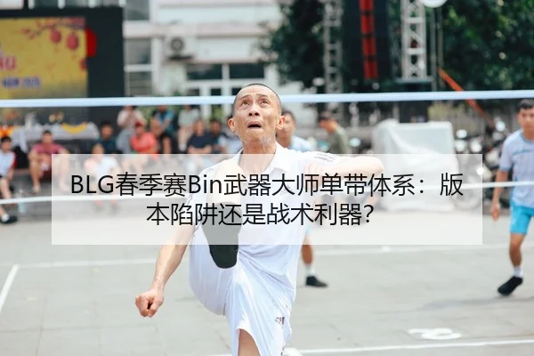 BLG春季赛Bin武器大师单带体系：版本陷阱还是战术利器？