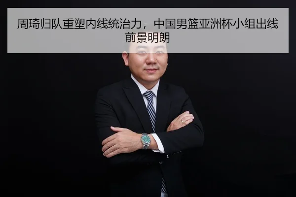 周琦归队重塑内线统治力，中国男篮亚洲杯小组出线前景明朗
