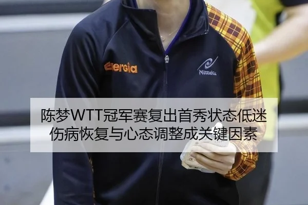 陈梦WTT冠军赛复出首秀状态低迷 伤病恢复与心态调整成关键因素