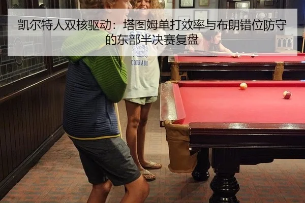 凯尔特人双核驱动：塔图姆单打效率与布朗错位防守的东部半决赛复盘