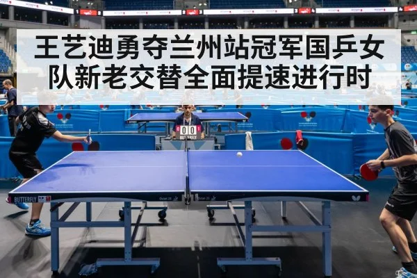 王艺迪勇夺兰州站冠军国乒女队新老交替全面提速进行时