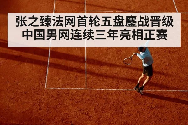 张之臻法网首轮五盘鏖战晋级 中国男网连续三年亮相正赛
