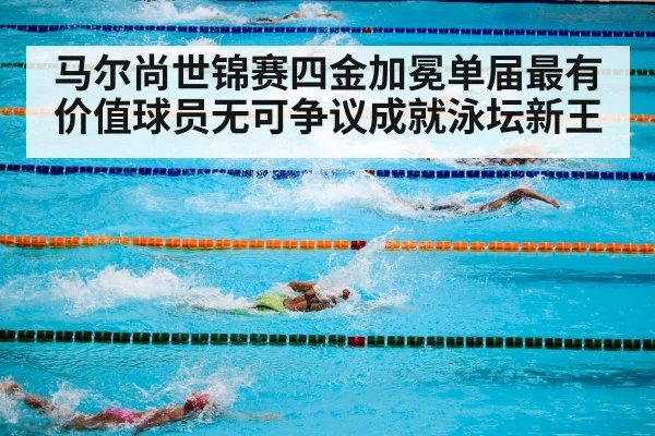 马尔尚世锦赛四金加冕单届最有价值球员无可争议成就泳坛新王