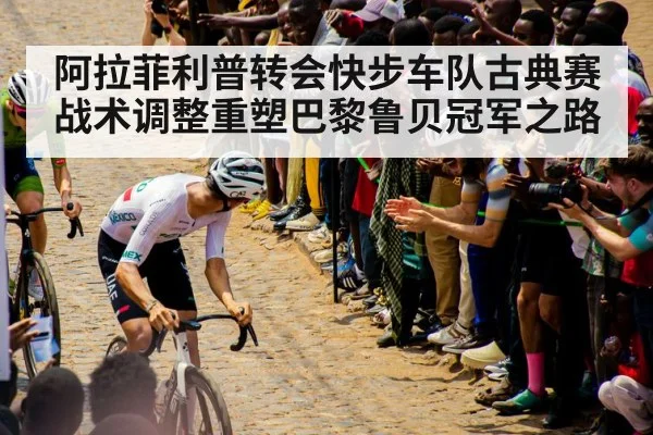 阿拉菲利普转会快步车队古典赛战术调整重塑巴黎鲁贝冠军之路