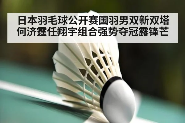 日本羽毛球公开赛国羽男双新双塔何济霆任翔宇组合强势夺冠露锋芒