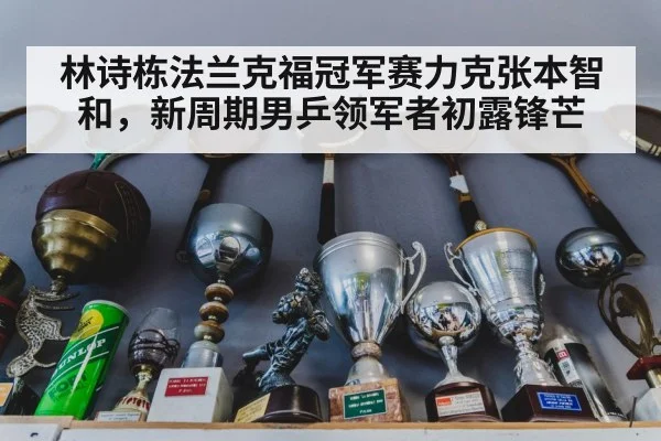 林诗栋法兰克福冠军赛力克张本智和,新周期男乒领军者初露锋芒