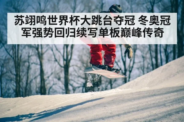 苏翊鸣世界杯大跳台夺冠 冬奥冠军强势回归续写单板巅峰传奇